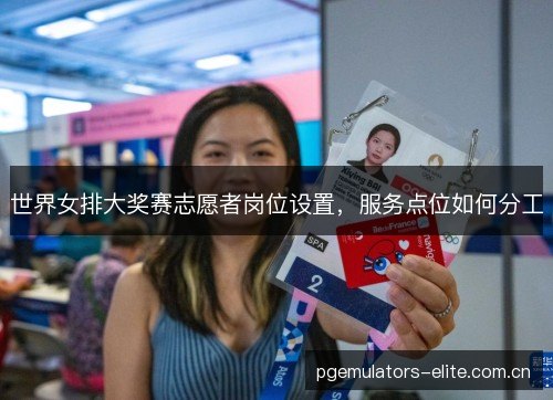 世界女排大奖赛志愿者岗位设置,服务点位如何分工 世界女排大奖赛志愿者岗位设置,服务点位如何分工